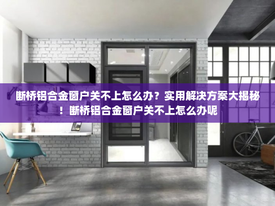 断桥铝合金窗户关不上怎么办？实用解决方案大揭秘！断桥铝合金窗户关不上怎么办呢