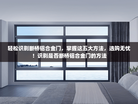 轻松识别断桥铝合金门，掌握这五大方法，选购无忧！识别是否断桥铝合金门的方法