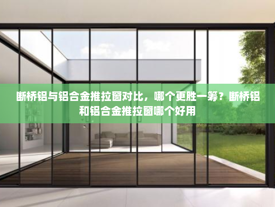 断桥铝与铝合金推拉窗对比，哪个更胜一筹？断桥铝和铝合金推拉窗哪个好用