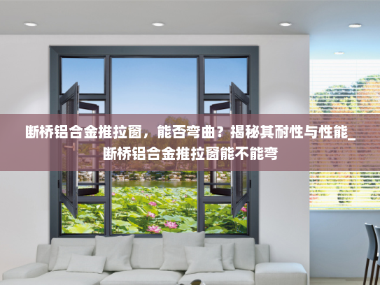 断桥铝合金推拉窗，能否弯曲？揭秘其耐性与性能_断桥铝合金推拉窗能不能弯