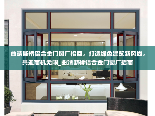 曲靖断桥铝合金门窗厂招商，打造绿色建筑新风尚，共迎商机无限_曲靖断桥铝合金门窗厂招商