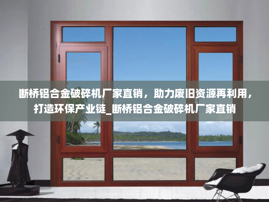 断桥铝合金破碎机厂家直销，助力废旧资源再利用，打造环保产业链_断桥铝合金破碎机厂家直销