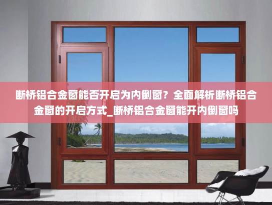 断桥铝合金窗能否开启为内倒窗？全面解析断桥铝合金窗的开启方式_断桥铝合金窗能开内倒窗吗