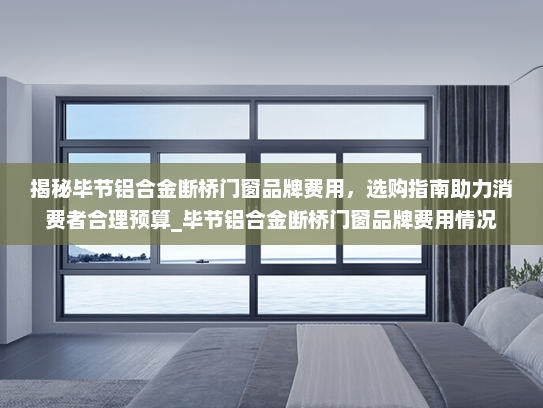 揭秘毕节铝合金断桥门窗品牌费用，选购指南助力消费者合理预算_毕节铝合金断桥门窗品牌费用情况