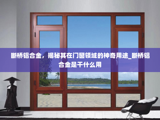断桥铝合金，揭秘其在门窗领域的神奇用途_断桥铝合金是干什么用