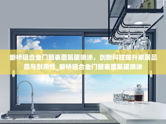 断桥铝合金门窗表面氟碳喷涂，创新科技提升家居品质与耐用性_断桥铝合金门窗表面氟碳喷涂