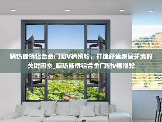 隔热断桥铝合金门窗V槽滑轮，打造舒适家居环境的关键因素_隔热断桥铝合金门窗v槽滑轮