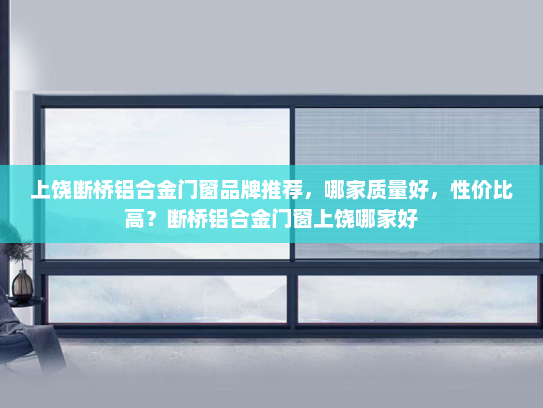 上饶断桥铝合金门窗品牌推荐，哪家质量好，性价比高？断桥铝合金门窗上饶哪家好