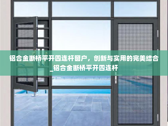 铝合金断桥平开四连杆窗户，创新与实用的完美结合_铝合金断桥平开四连杆