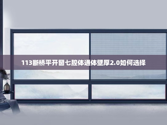 113断桥平开窗七腔体通体壁厚2.0如何选择